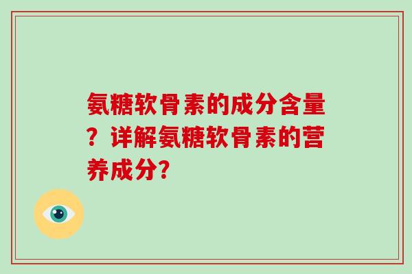 氨糖软骨素的成分含量?详解氨糖软骨素的营养成分? 氨糖软骨素的成分含量?详解氨糖软骨素的营养成分?