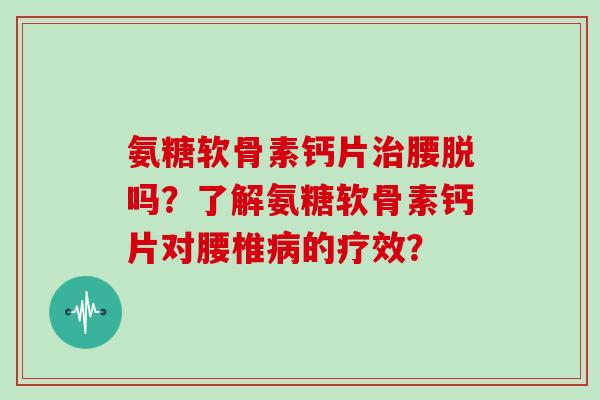 氨糖软骨素钙片腰脱吗？了解氨糖软骨素钙片对腰椎的疗效？