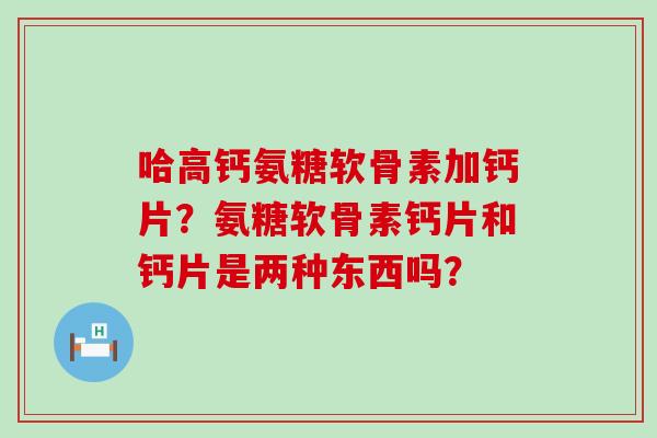 哈高钙氨糖软骨素加钙片？氨糖软骨素钙片和钙片是两种东西吗？