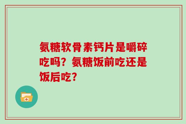 氨糖软骨素钙片是嚼碎吃吗？氨糖饭前吃还是饭后吃？