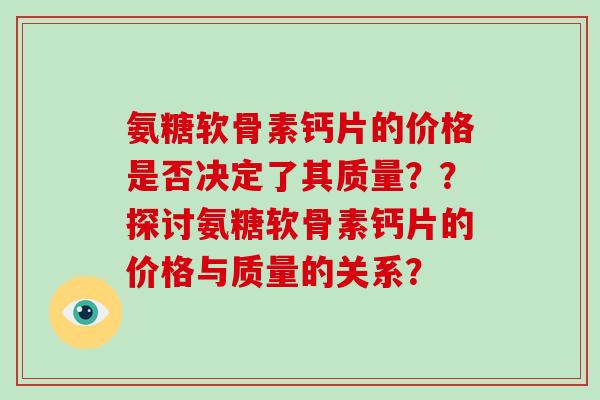 氨糖软骨素钙片的价格是否决定了其质量??探讨氨糖软骨素钙片的价格与质量的关系? 氨糖软骨素钙片的价格是否决定了其质量??探讨氨糖软骨素钙片的价格与质量的关系?