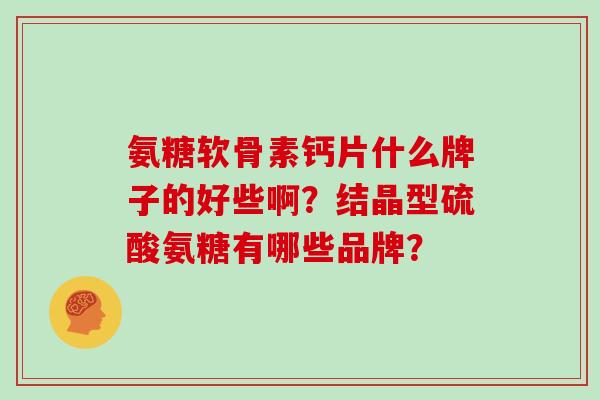 氨糖软骨素钙片什么牌子的好些啊？结晶型硫酸氨糖有哪些品牌？
