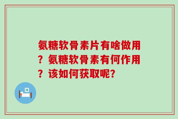 氨糖软骨素片有啥做用？氨糖软骨素有何作用？该如何获取呢？