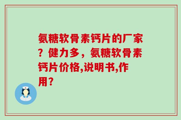 氨糖软骨素钙片的厂家?健力多,氨糖软骨素钙片价格,说明书,作用? 氨糖软骨素钙片的厂家?健力多,氨糖软骨素钙片价格,说明书,作用?