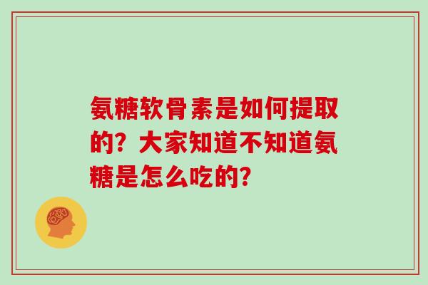 氨糖软骨素是如何提取的?大家知道不知道氨糖是怎么吃的? 氨糖软骨素是如何提取的?大家知道不知道氨糖是怎么吃的?