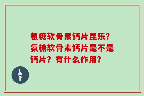 氨糖软骨素钙片昆乐?氨糖软骨素钙片是不是钙片?有什么作用? 氨糖软骨素钙片昆乐?氨糖软骨素钙片是不是钙片?有什么作用?