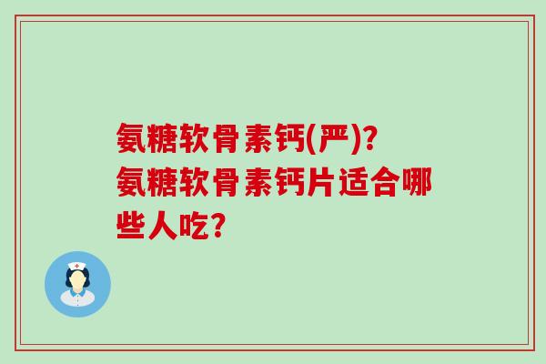 氨糖软骨素钙(严)?氨糖软骨素钙片适合哪些人吃? 氨糖软骨素钙(严)?氨糖软骨素钙片适合哪些人吃?