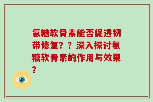 氨糖软骨素能否促进韧带修复??深入探讨氨糖软骨素的作用与效果? 氨糖软骨素能否促进韧带修复??深入探讨氨糖软骨素的作用与效果?