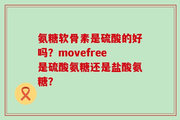 氨糖软骨素是硫酸的好吗?movefree是硫酸氨糖还是盐酸氨糖? 氨糖软骨素是硫酸的好吗?movefree是硫酸氨糖还是盐酸氨糖?