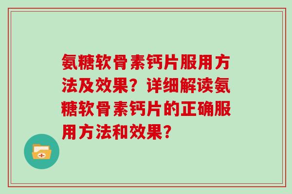 氨糖软骨素钙片服用方法及效果?详细解读氨糖软骨素钙片的正确服用方法和效果? 氨糖软骨素钙片服用方法及效果?详细解读氨糖软骨素钙片的正确服用方法和效果?