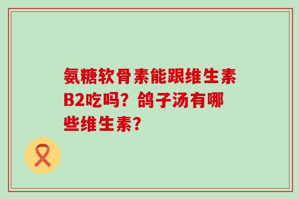 氨糖软骨素能跟维生素B2吃吗？鸽子汤有哪些维生素？