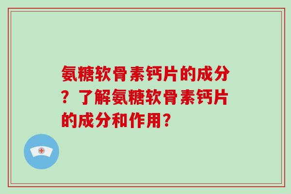 氨糖软骨素钙片的成分？了解氨糖软骨素钙片的成分和作用？