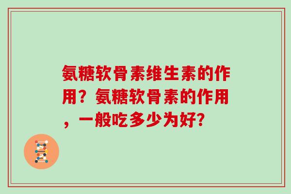 氨糖软骨素维生素的作用?氨糖软骨素的作用,一般吃多少为好? 氨糖软骨素维生素的作用?氨糖软骨素的作用,一般吃多少为好?