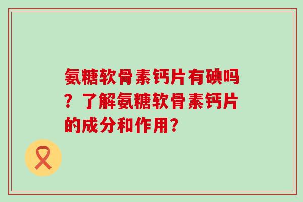 氨糖软骨素钙片有碘吗？了解氨糖软骨素钙片的成分和作用？