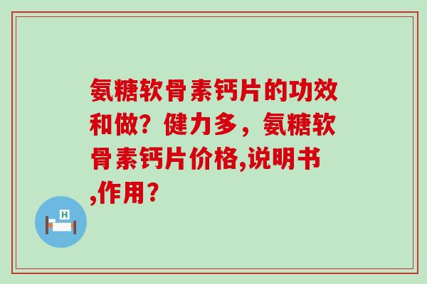 氨糖软骨素钙片的功效和做？健力多，氨糖软骨素钙片价格,说明书,作用？