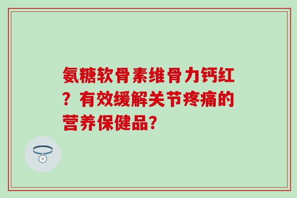 氨糖软骨素维骨力钙红？有效缓解关节的营养保健品？