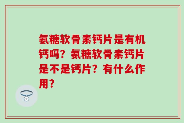 氨糖软骨素钙片是有机钙吗？氨糖软骨素钙片是不是钙片？有什么作用？