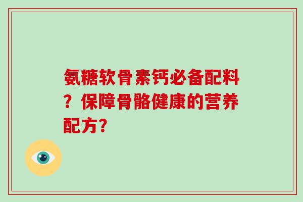 氨糖软骨素钙必备配料？保障骨骼健康的营养配方？