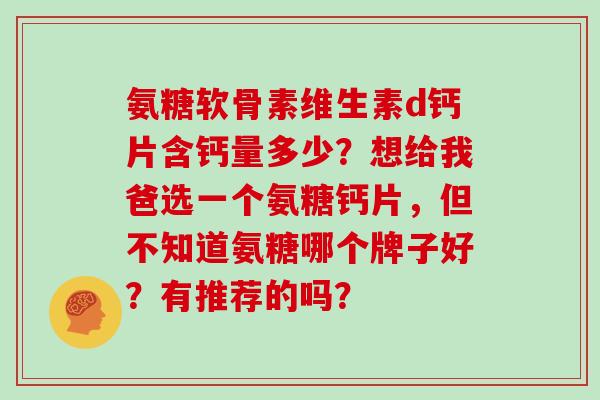 氨糖软骨素维生素d钙片含钙量多少？想给我爸选一个氨糖钙片，但不知道氨糖哪个牌子好？有推荐的吗？
