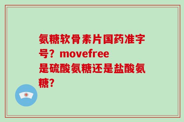 氨糖软骨素片国药准字号?movefree是硫酸氨糖还是盐酸氨糖? 氨糖软骨素片国药准字号?movefree是硫酸氨糖还是盐酸氨糖?