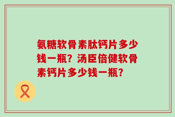氨糖软骨素肽钙片多少钱一瓶？汤臣倍健软骨素钙片多少钱一瓶？