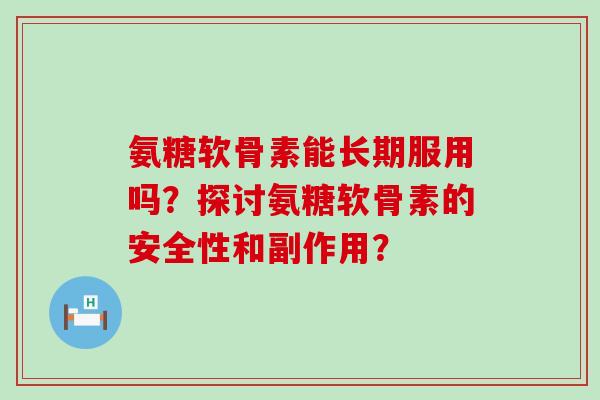 氨糖软骨素能长期服用吗?探讨氨糖软骨素的安全性和副作用? 氨糖软骨素能长期服用吗?探讨氨糖软骨素的安全性和副作用?