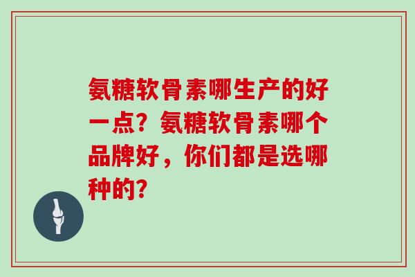 氨糖软骨素哪生产的好一点?氨糖软骨素哪个品牌好,你们都是选哪种的? 氨糖软骨素哪生产的好一点?氨糖软骨素哪个品牌好,你们都是选哪种的?