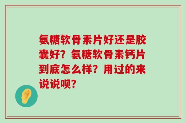氨糖软骨素片好还是胶囊好？氨糖软骨素钙片到底怎么样？用过的来说说呗？