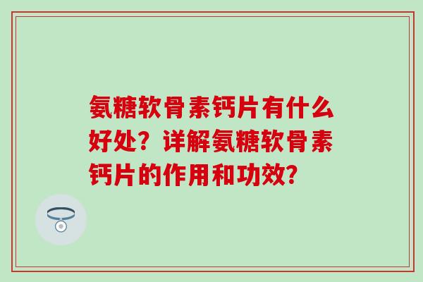 氨糖软骨素钙片有什么好处？详解氨糖软骨素钙片的作用和功效？