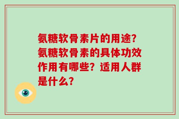 氨糖软骨素片的用途？氨糖软骨素的具体功效作用有哪些？适用人群是什么？