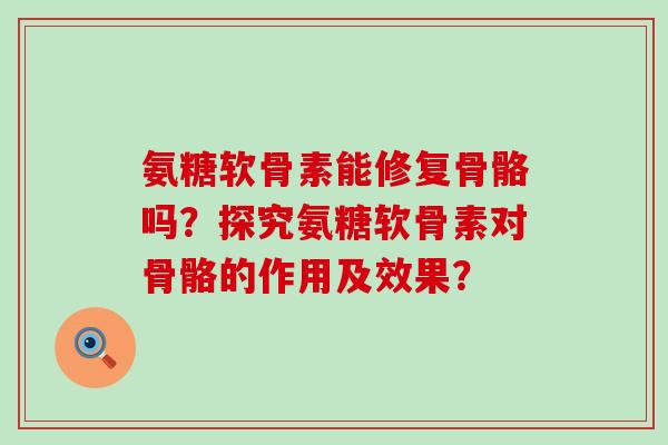 氨糖软骨素能修复骨骼吗？探究氨糖软骨素对骨骼的作用及效果？