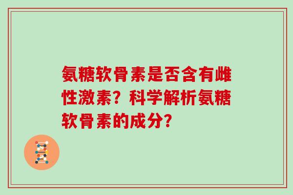 氨糖软骨素是否含有雌性激素?科学解析氨糖软骨素的成分? 氨糖软骨素是否含有雌性激素?科学解析氨糖软骨素的成分?