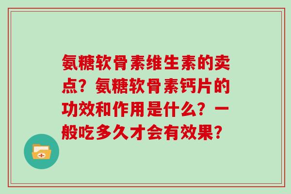 氨糖软骨素维生素的卖点?氨糖软骨素钙片的功效和作用是什么?一般吃多久才会有效果? 氨糖软骨素维生素的卖点?氨糖软骨素钙片的功效和作用是什么?一般吃多久才会有效果?