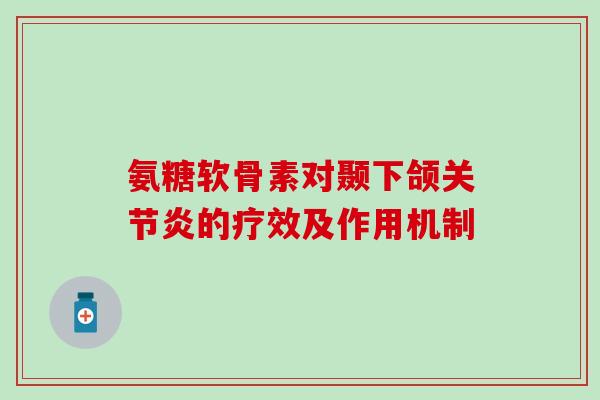 氨糖软骨素对颞下颌的疗效及作用机制 氨糖软骨素对颞下颌的疗效及作用机制