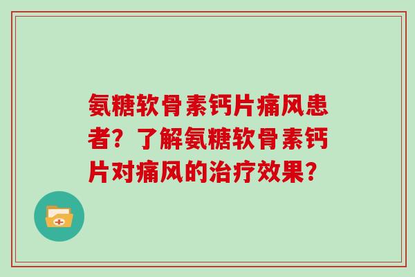 氨糖软骨素钙片患者?了解氨糖软骨素钙片对的效果? 氨糖软骨素钙片患者?了解氨糖软骨素钙片对的效果?