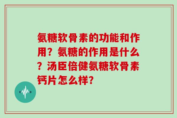 氨糖软骨素的功能和作用?氨糖的作用是什么?汤臣倍健氨糖软骨素钙片怎么样? 氨糖软骨素的功能和作用?氨糖的作用是什么?汤臣倍健氨糖软骨素钙片怎么样?