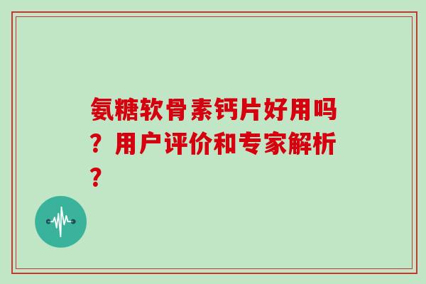 氨糖软骨素钙片好用吗？用户评价和专家解析？
