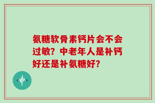 氨糖软骨素钙片会不会？中老年人是补钙好还是补氨糖好？