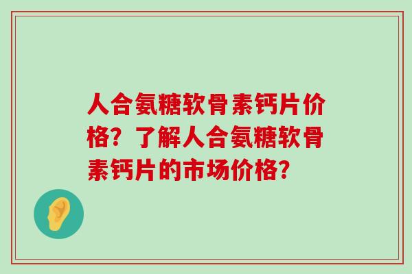 人合氨糖软骨素钙片价格?了解人合氨糖软骨素钙片的市场价格? 人合氨糖软骨素钙片价格?了解人合氨糖软骨素钙片的市场价格?