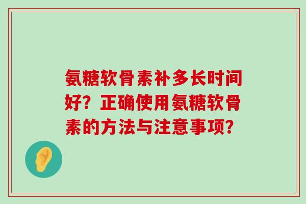 氨糖软骨素补多长时间好？正确使用氨糖软骨素的方法与注意事项？