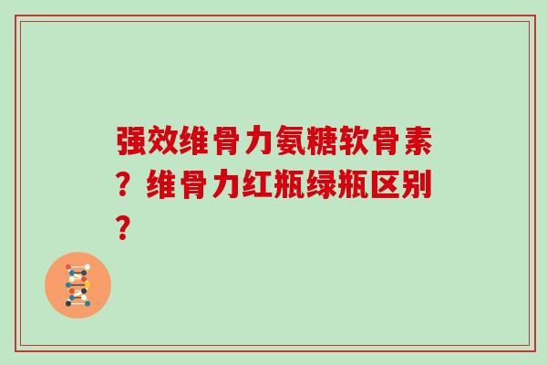 强效维骨力氨糖软骨素？维骨力红瓶绿瓶区别？