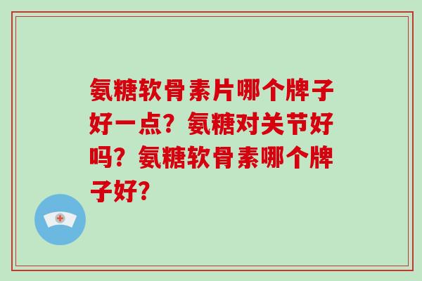 氨糖软骨素片哪个牌子好一点？氨糖对关节好吗？氨糖软骨素哪个牌子好？