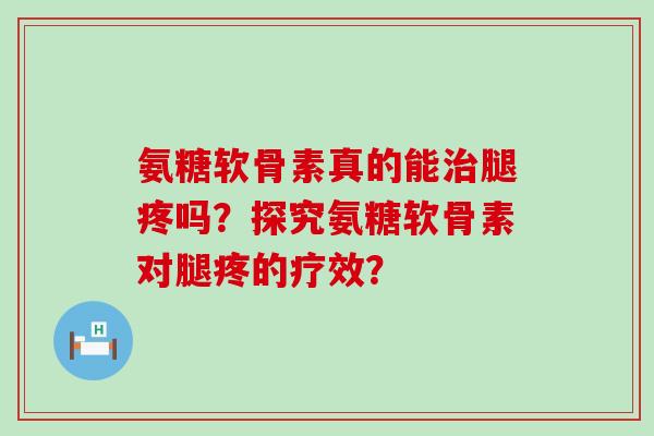 氨糖软骨素真的能腿疼吗?探究氨糖软骨素对腿疼的疗效? 氨糖软骨素真的能腿疼吗?探究氨糖软骨素对腿疼的疗效?