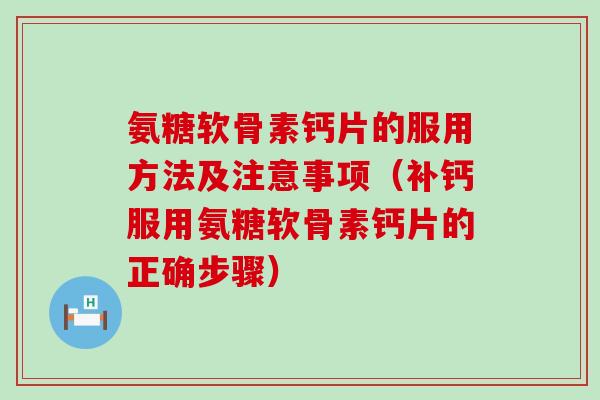 氨糖软骨素钙片的服用方法及注意事项(补钙服用氨糖软骨素钙片的正确步骤) 氨糖软骨素钙片的服用方法及注意事项(补钙服用氨糖软骨素钙片的正确步骤)