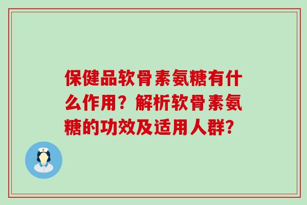 保健品软骨素氨糖有什么作用？解析软骨素氨糖的功效及适用人群？