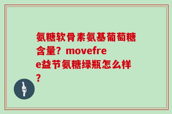 氨糖软骨素氨基葡萄糖含量？movefree益节氨糖绿瓶怎么样？
