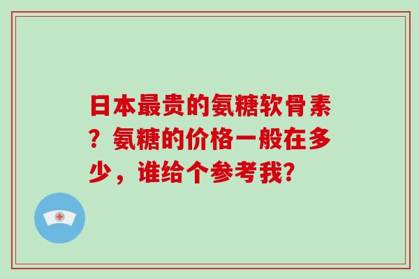日本贵的氨糖软骨素？氨糖的价格一般在多少，谁给个参考我？