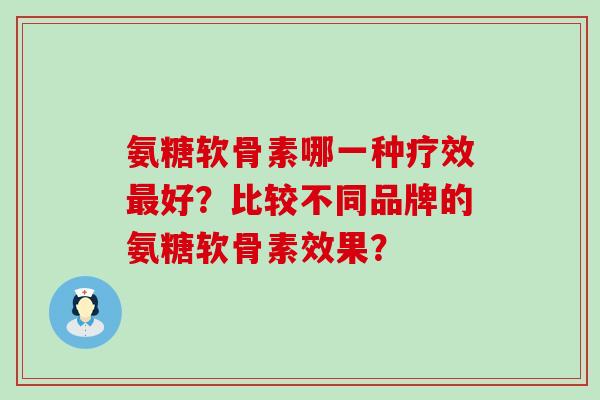 氨糖软骨素哪一种疗效好?比较不同品牌的氨糖软骨素效果? 氨糖软骨素哪一种疗效好?比较不同品牌的氨糖软骨素效果?