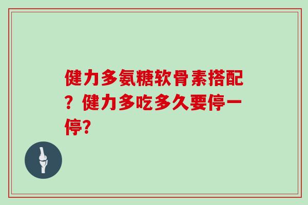 健力多氨糖软骨素搭配?健力多吃多久要停一停? 健力多氨糖软骨素搭配?健力多吃多久要停一停?