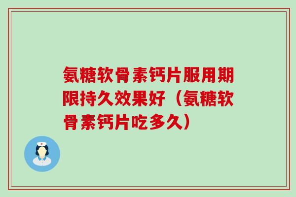氨糖软骨素钙片服用期限持久效果好(氨糖软骨素钙片吃多久) 氨糖软骨素钙片服用期限持久效果好(氨糖软骨素钙片吃多久)
